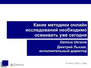 Какие методики онлайн исследований необходимо осваивать уже сегодня Gemius Ukraine Дмитрий Лысюк, исполнительный директор 1 4  июня, 2010 г., Киев 