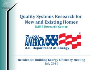 Quality Systems Research for
   New and Existing Homes
           NAHB Research Center




Residential Building Energy Efficiency Meeting
                   July 2010
 