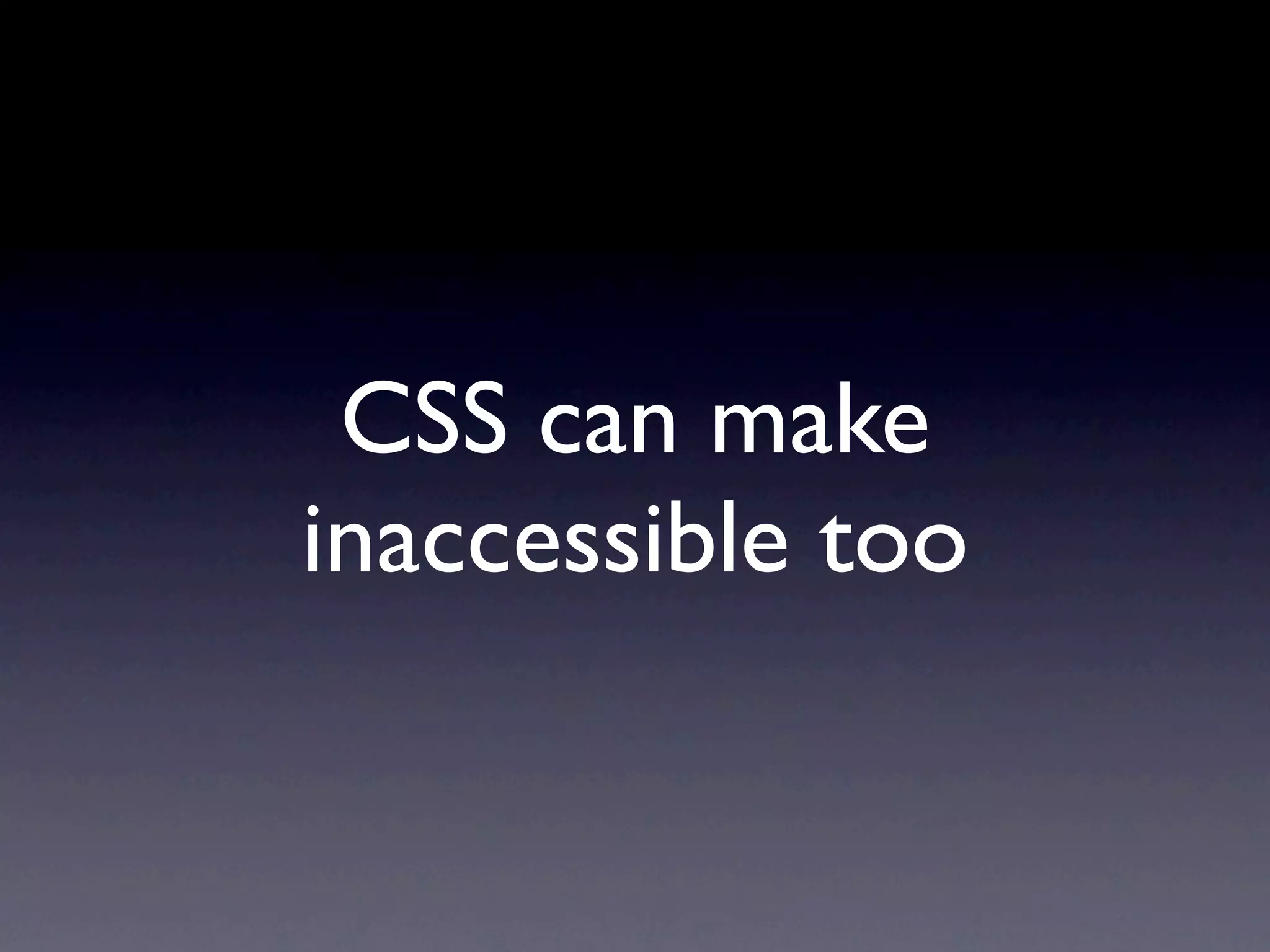 CSS can make
inaccessible too
 
