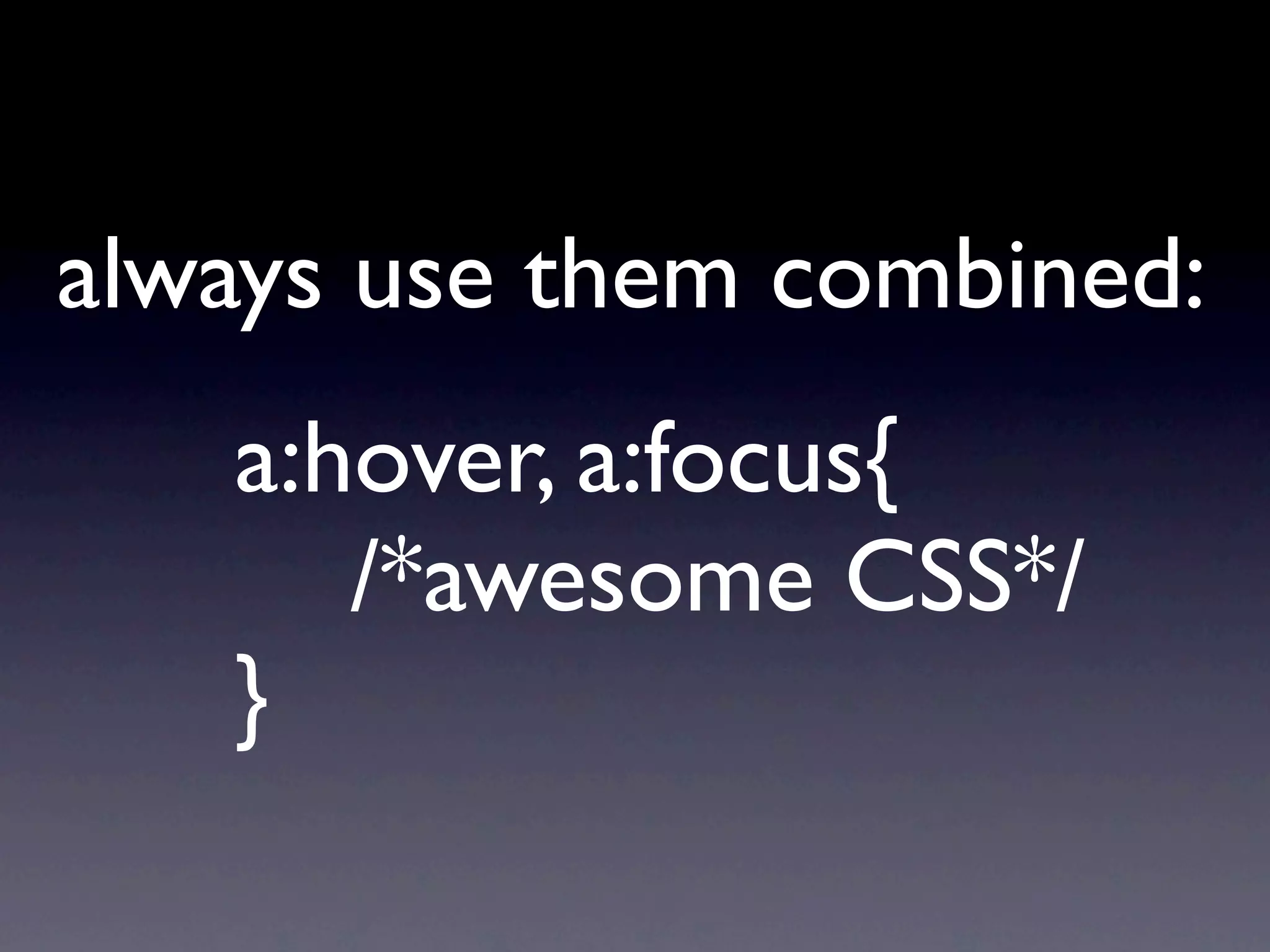 always use them combined:
   a:hover, a:focus{
      /*awesome CSS*/
   }
 