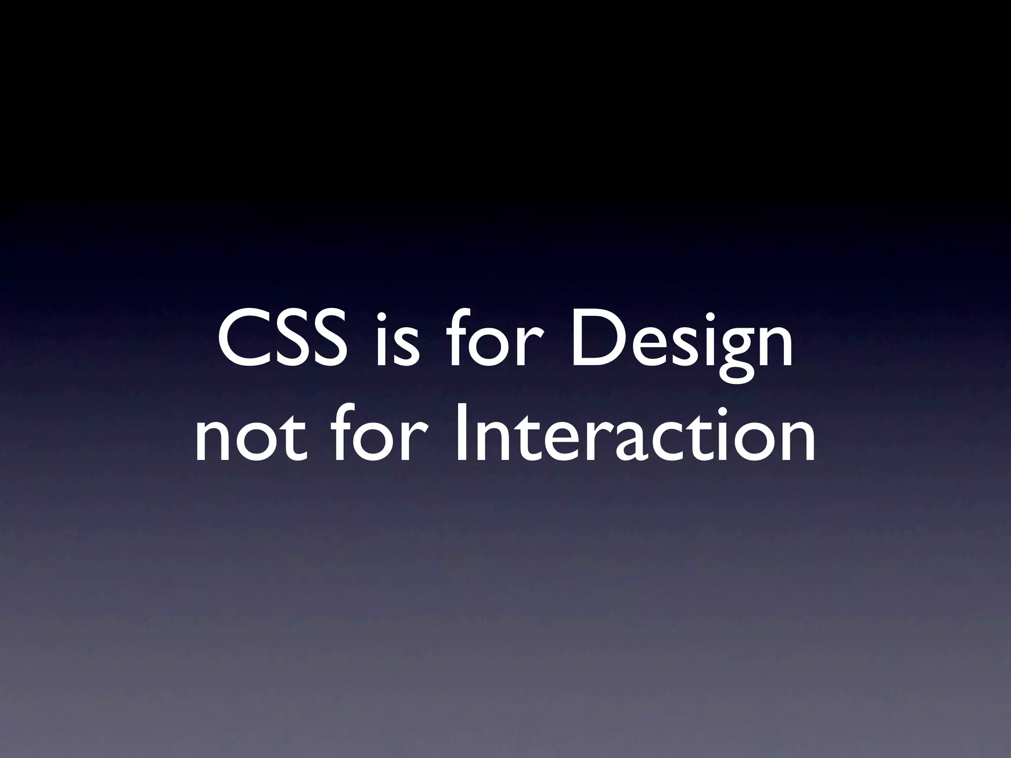 CSS is for Design
not for Interaction
 