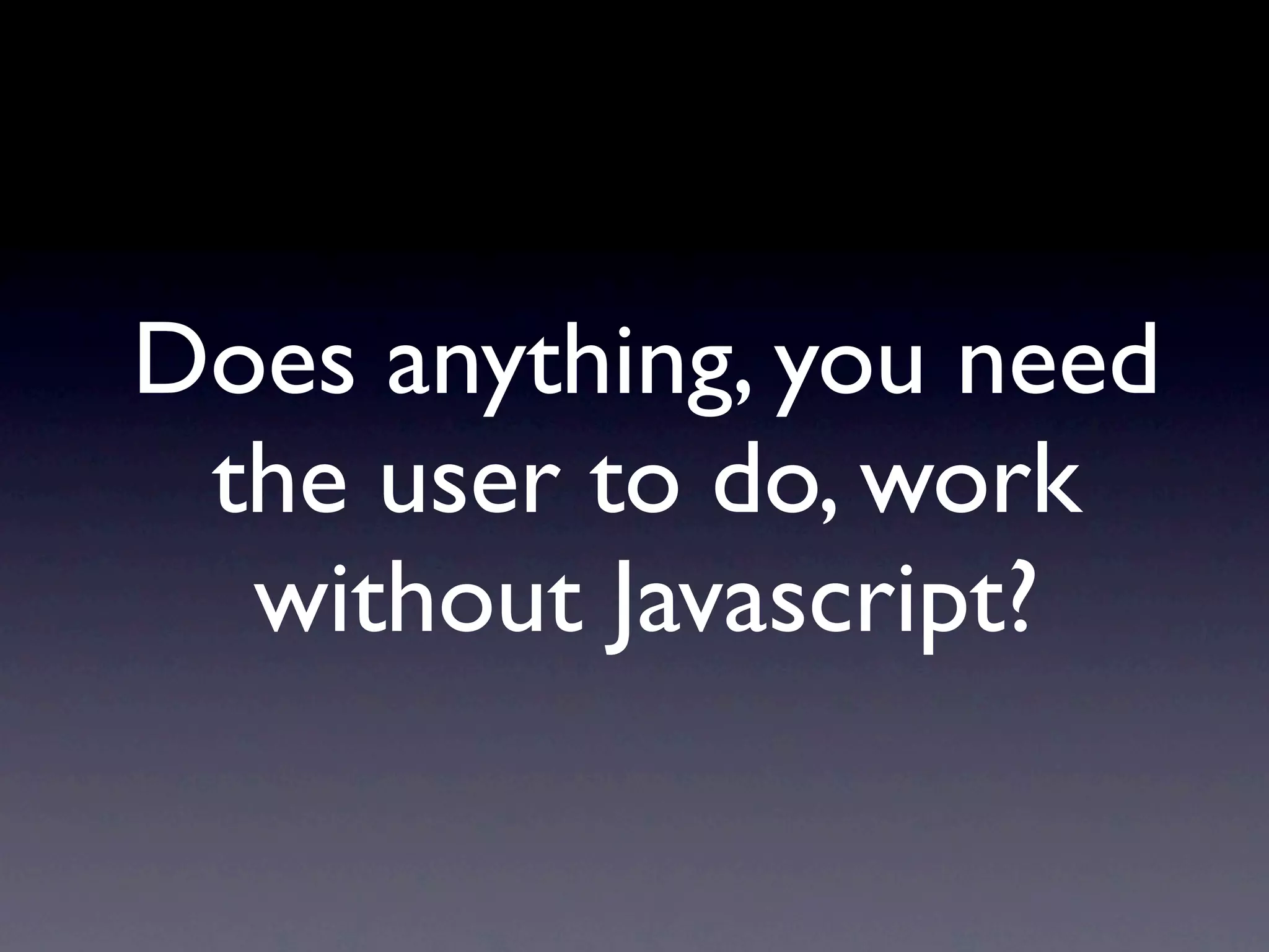 Does anything, you need
 the user to do, work
  without Javascript?
 