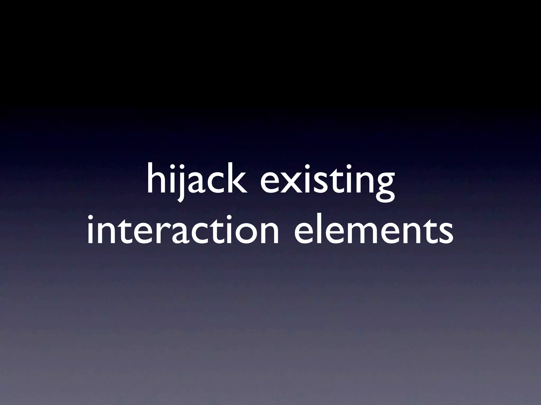 hijack existing
interaction elements
 