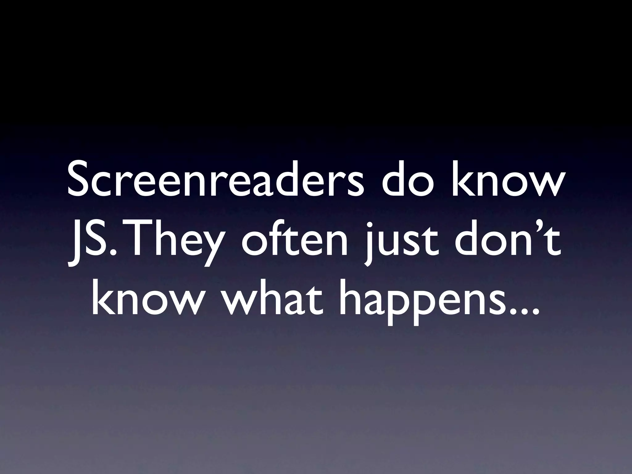 Screenreaders do know
JS. They often just don’t
 know what happens...
 