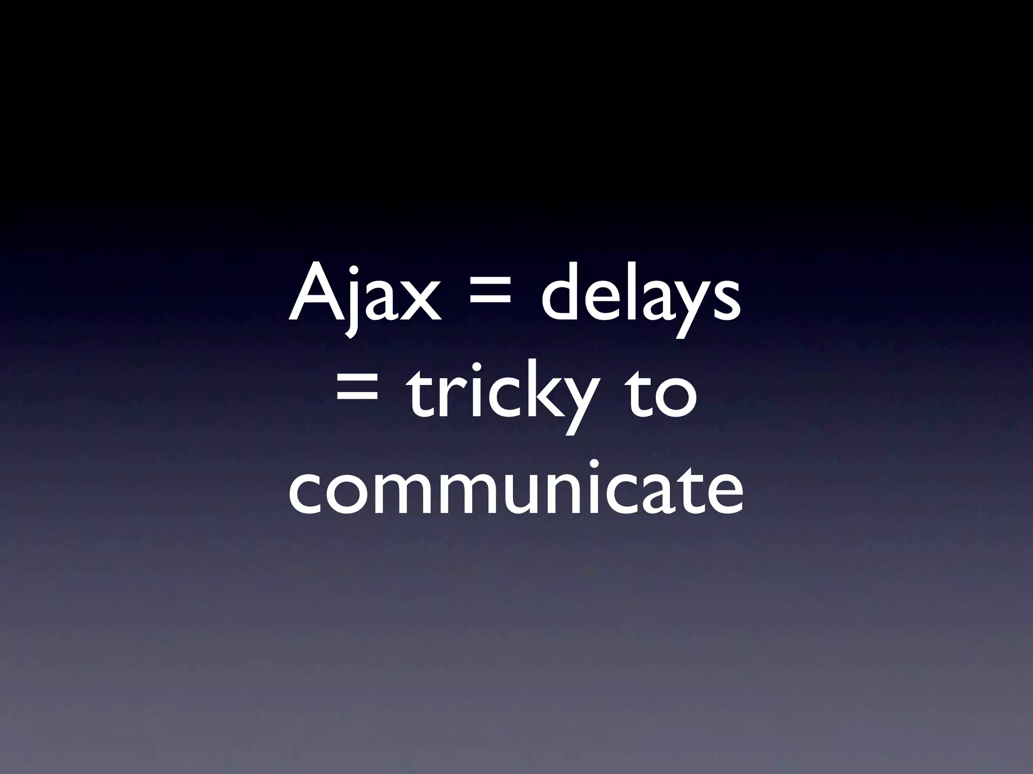 Ajax = delays
 = tricky to
communicate
 