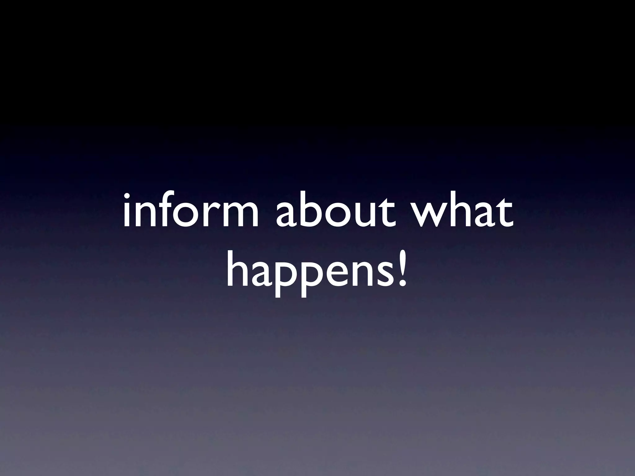 inform about what
     happens!
 