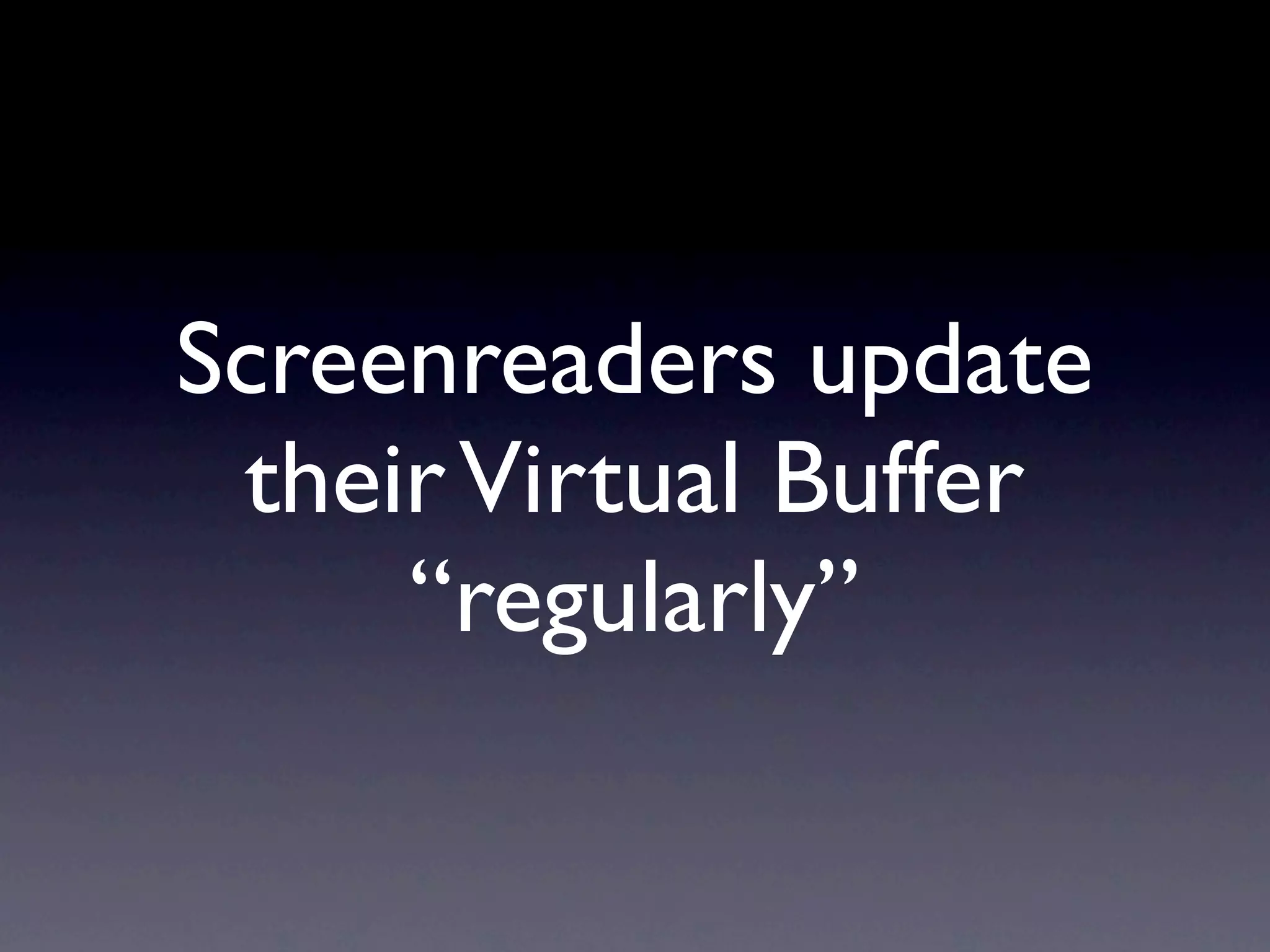 Screenreaders update
 their Virtual Buffer
     “regularly”
 