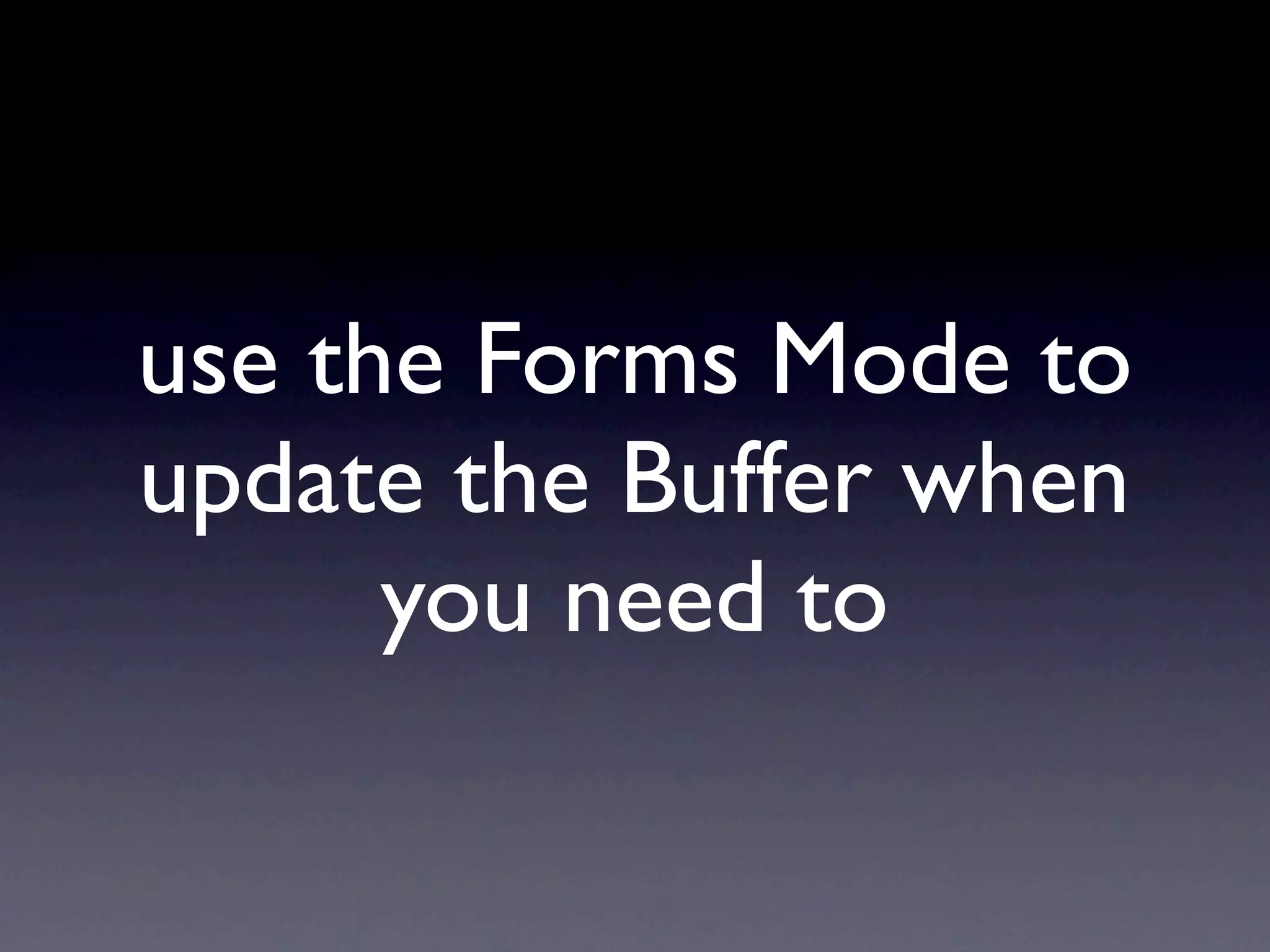 use the Forms Mode to
update the Buffer when
      you need to
 