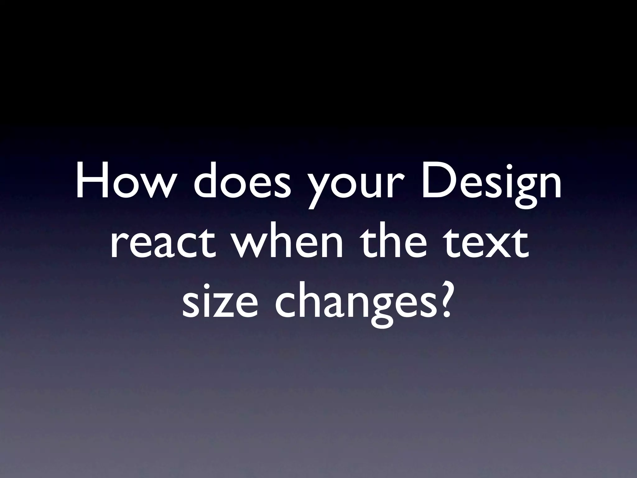 How does your Design
 react when the text
    size changes?
 