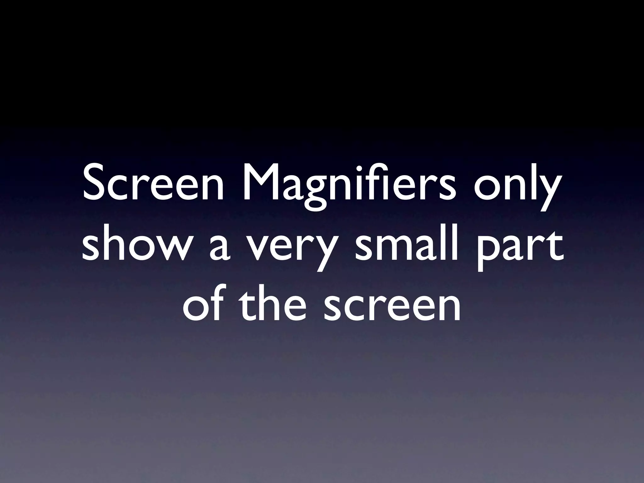 Screen Magniﬁers only
show a very small part
    of the screen
 