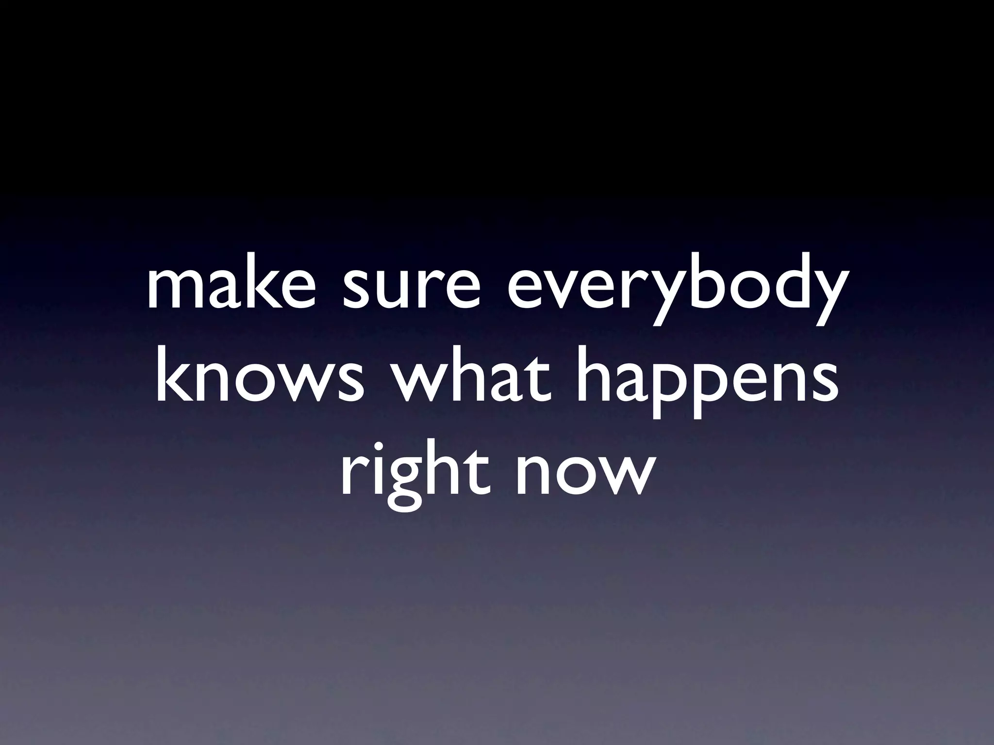 make sure everybody
knows what happens
     right now
 