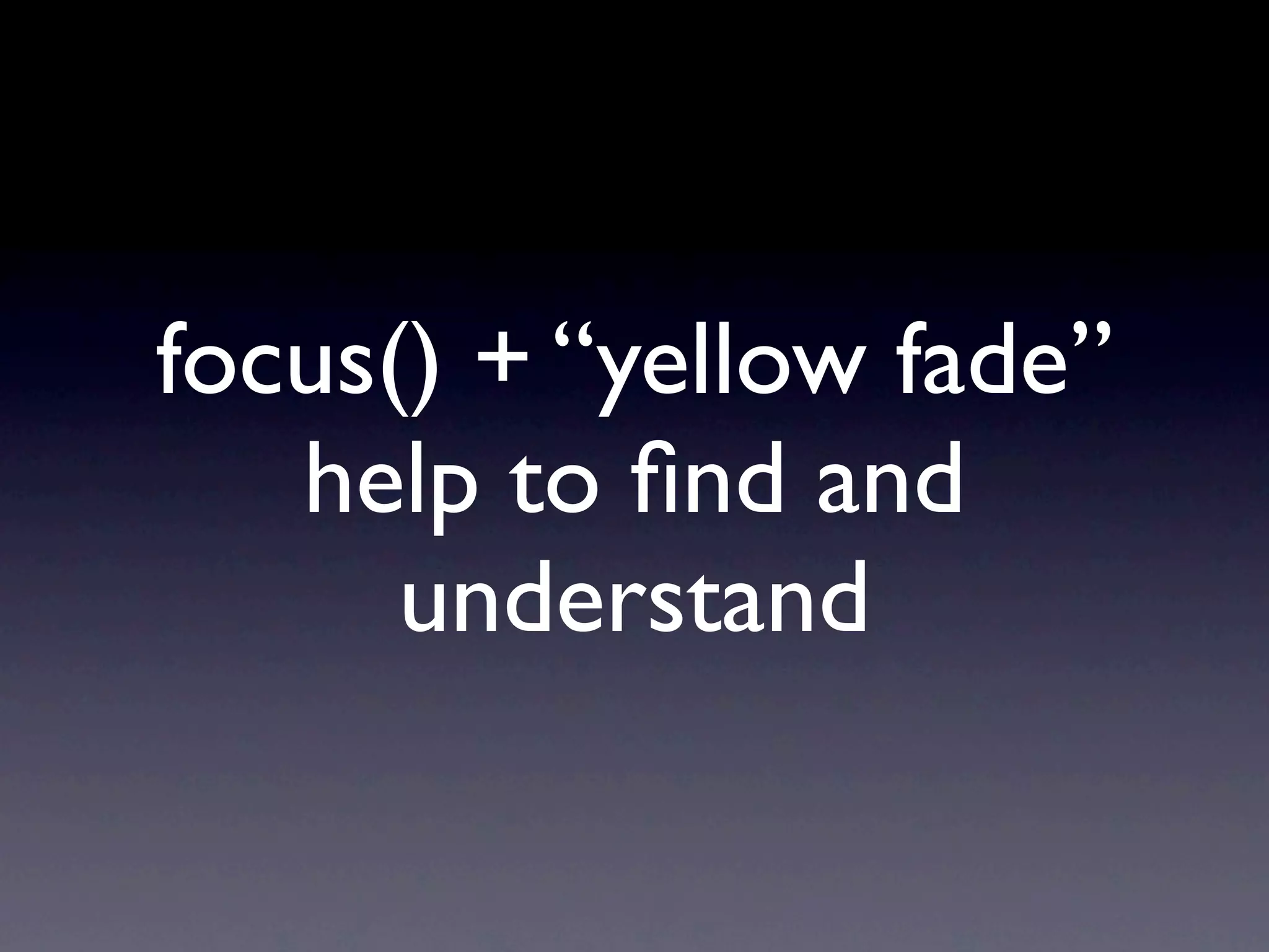 focus() + “yellow fade”
   help to ﬁnd and
      understand
 