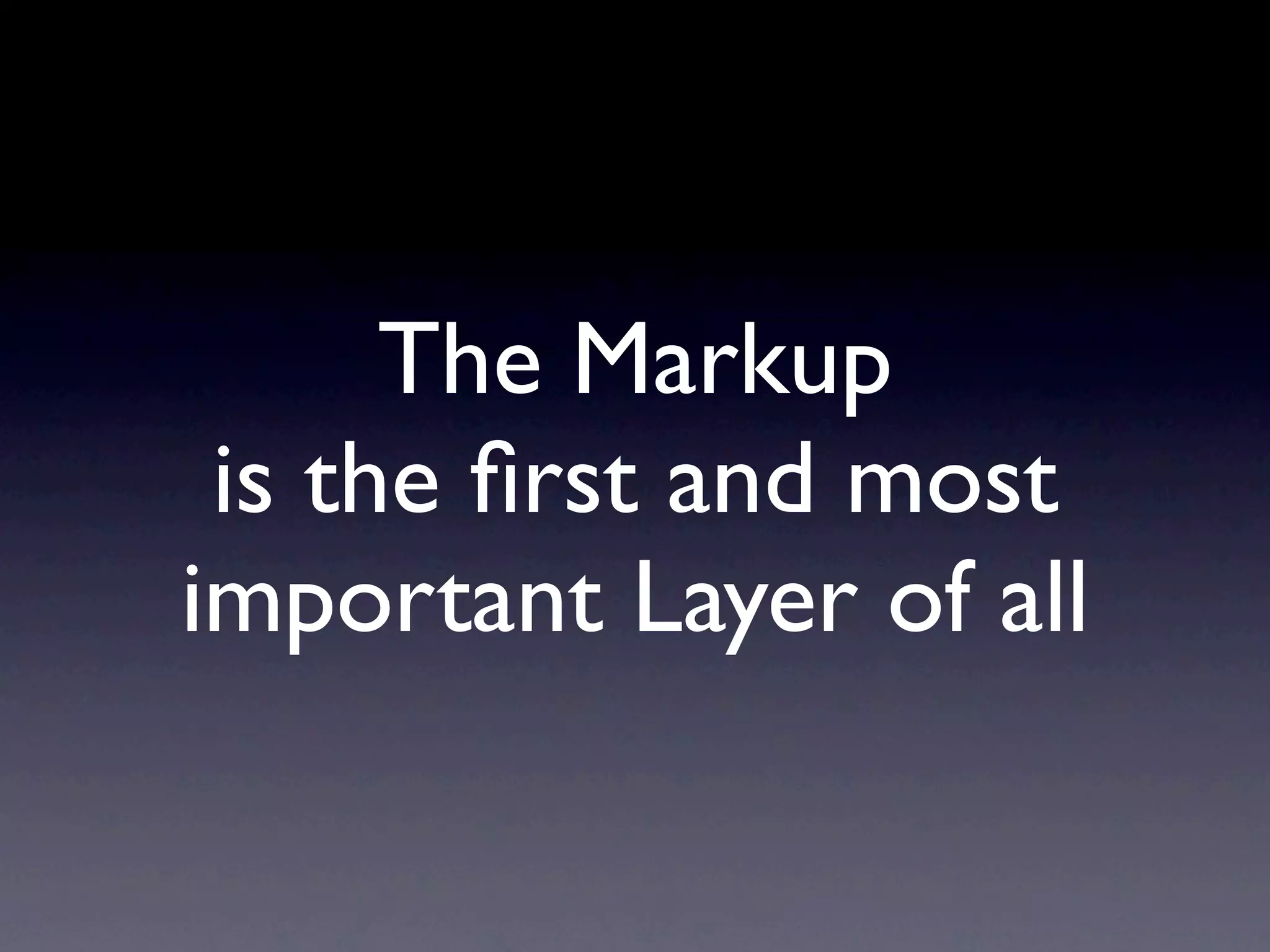 The Markup
 is the ﬁrst and most
important Layer of all
 