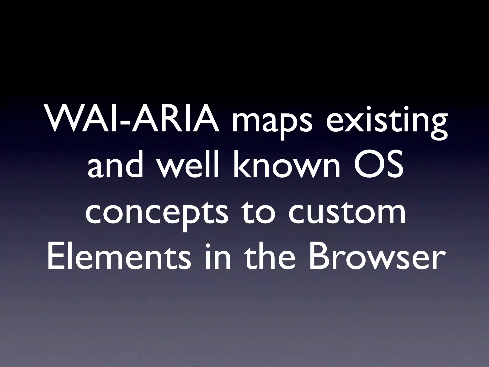 WAI-ARIA maps existing
   and well known OS
   concepts to custom
Elements in the Browser
 