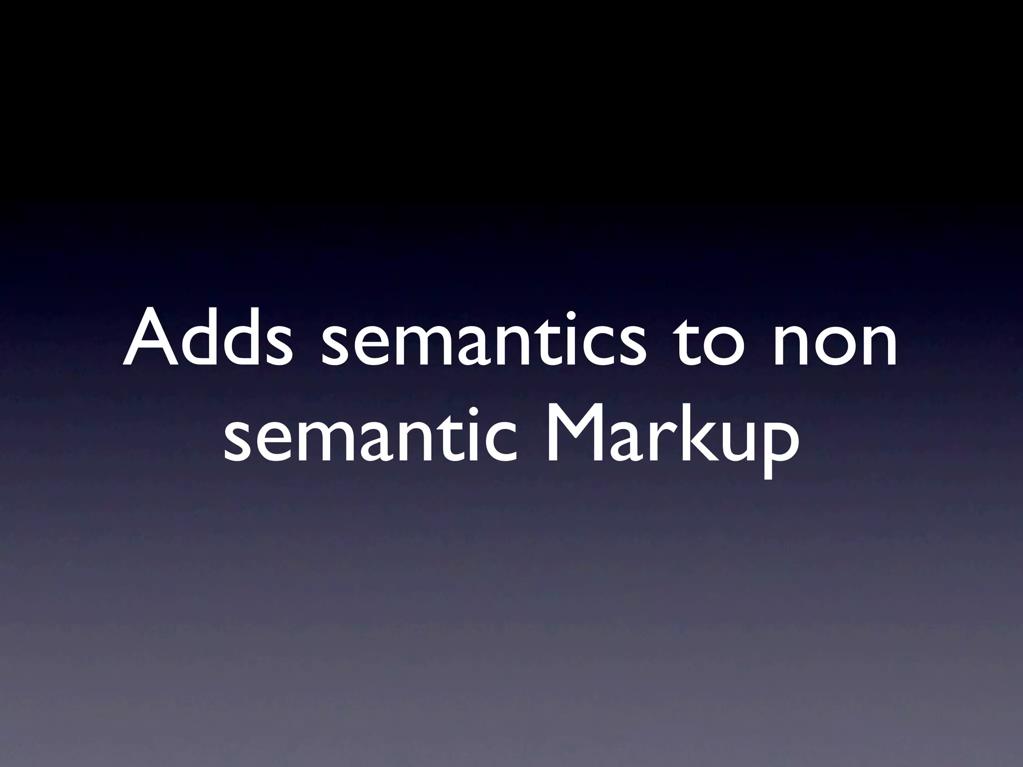 Adds semantics to non
  semantic Markup
 