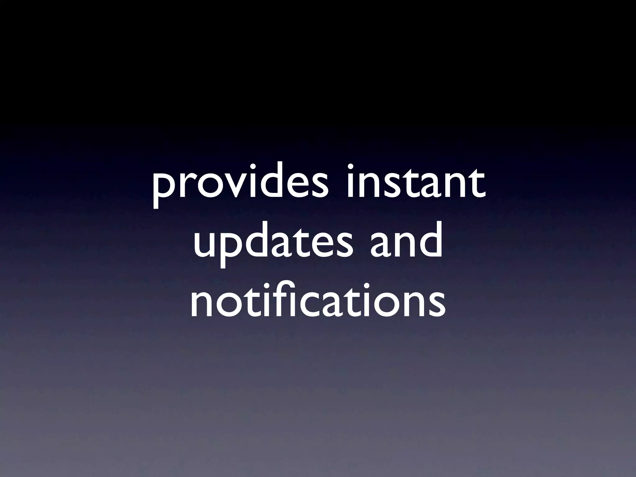 provides instant
  updates and
  notiﬁcations
 