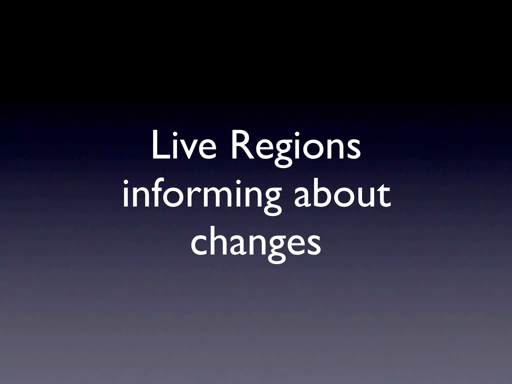 Live Regions
informing about
     changes
 