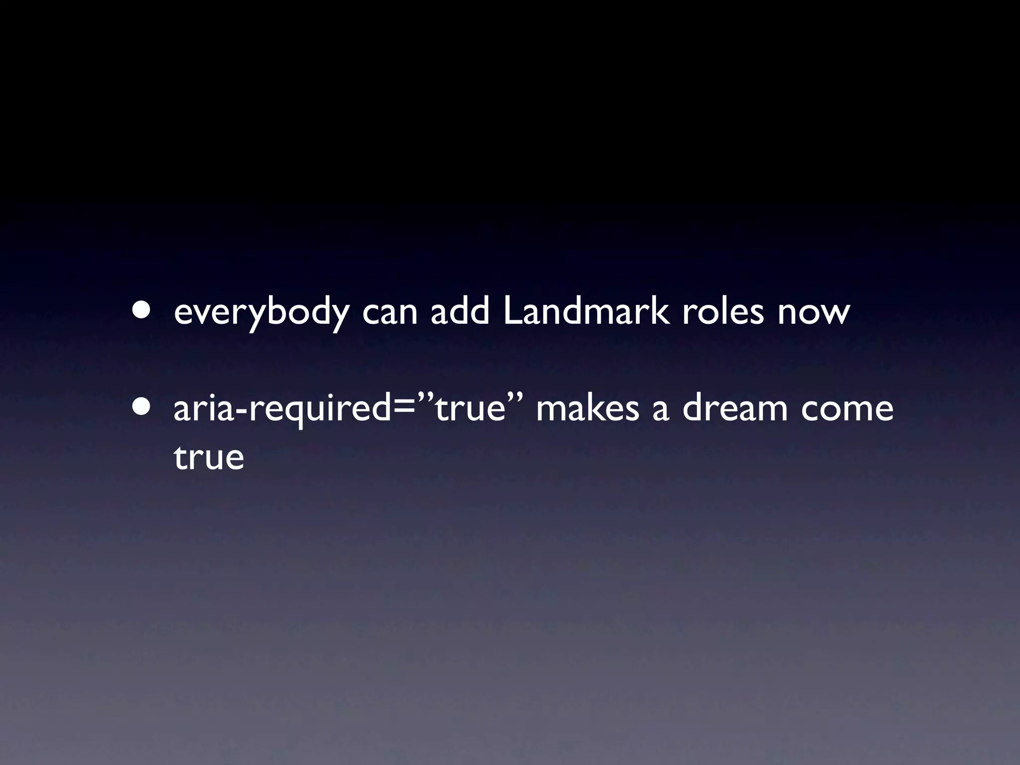 • everybody can add Landmark roles now
• aria-required=”true” makes a dream come
  true
 