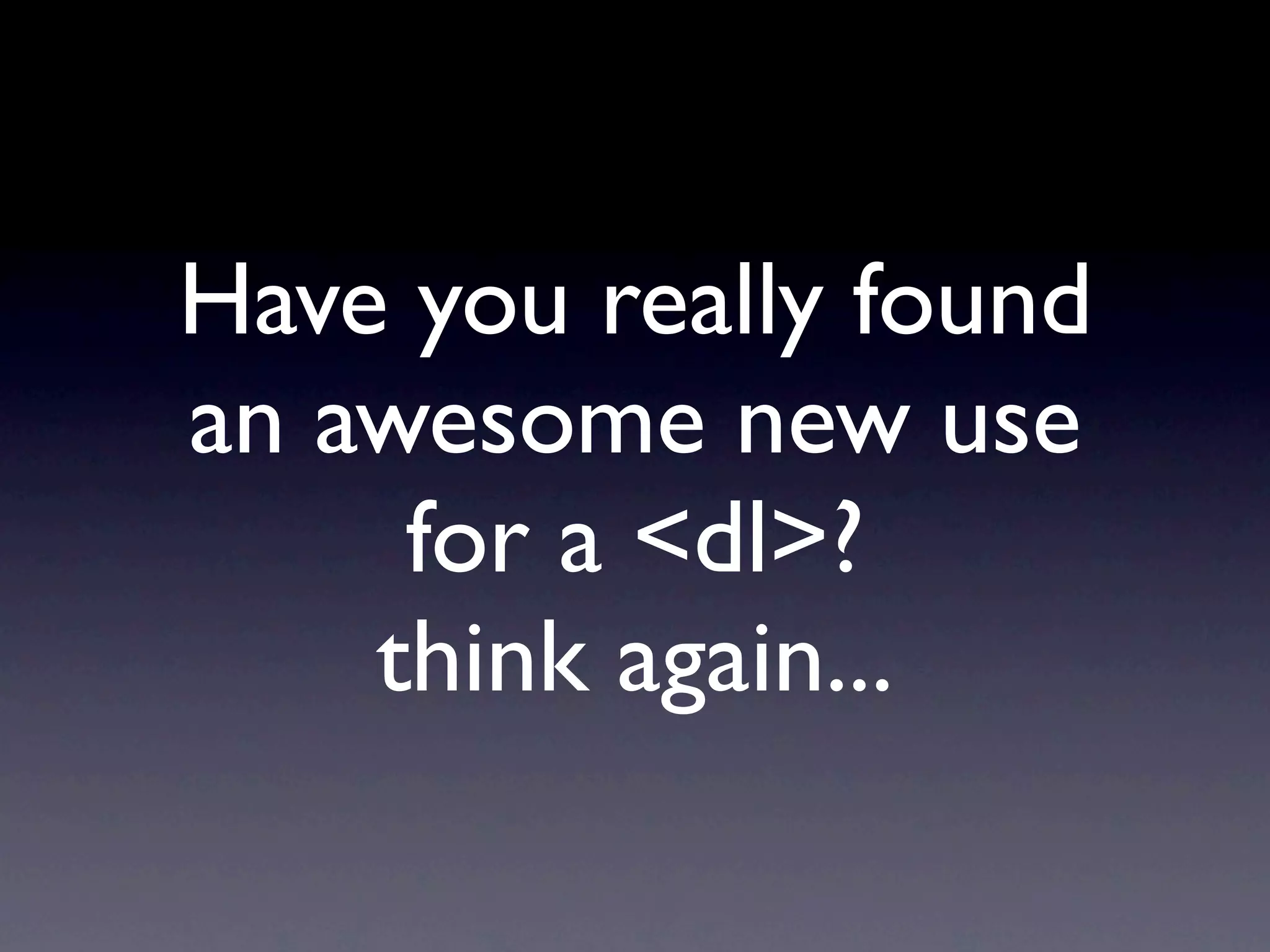 Have you really found
an awesome new use
     for a <dl>?
    think again...
 