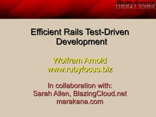 Efficient Rails Test-Driven
       Development

     Wolfram Arnold
    www.rubyfocus.biz

    In collaboration with:
Sarah Allen, BlazingCloud.net
       marakana.com
 