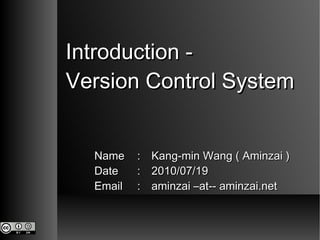 Introduction -  Version Control System Name : Kang-min Wang ( Aminzai ) Date : 2010/07/19 Email : aminzai –at-- aminzai.net 