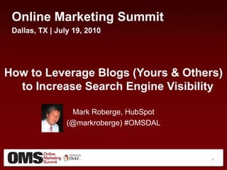 Online Marketing Summit,[object Object],Dallas, TX | July 19, 2010,[object Object],How to Leverage Blogs (Yours & Others) to Increase Search Engine Visibility,[object Object],Mark Roberge, HubSpot,[object Object],(@markroberge) #OMSDAL,[object Object],1,[object Object]