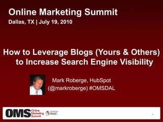 Online Marketing Summit
 Dallas, TX | July 19, 2010




How to Leverage Blogs (Yours & Others)
  to Increase Search Engine Visibility

                  Mark Roberge, HubSpot
                 (@markroberge) #OMSDAL



                                          1
 