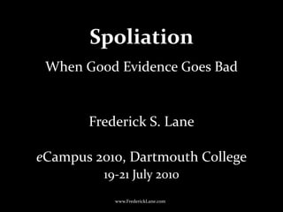 Spoliation
Frederick S. Lane
eCampus 2010, Dartmouth College
19-21 July 2010
www.FrederickLane.com
When Good Evidence Goes Bad
 