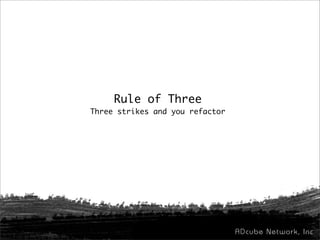 Rule of Three
Three strikes and you refactor
 