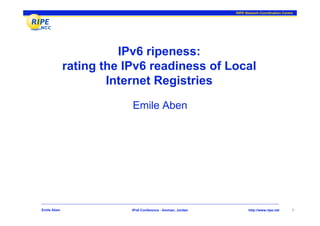 RIPE Network Coordination Centre




                       IPv6 ripeness:
             rating the IPv6 readiness of Local
                     Internet Registries

                         Emile Aben




Emile Aben               IPv6 Conference - Amman, Jordan         http://www.ripe.net      1
 