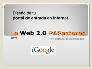 La  Web 2.0  PAPastores Mi entrada al ciberespacio BETA Diseño de tu portal de entrada   en Internet 