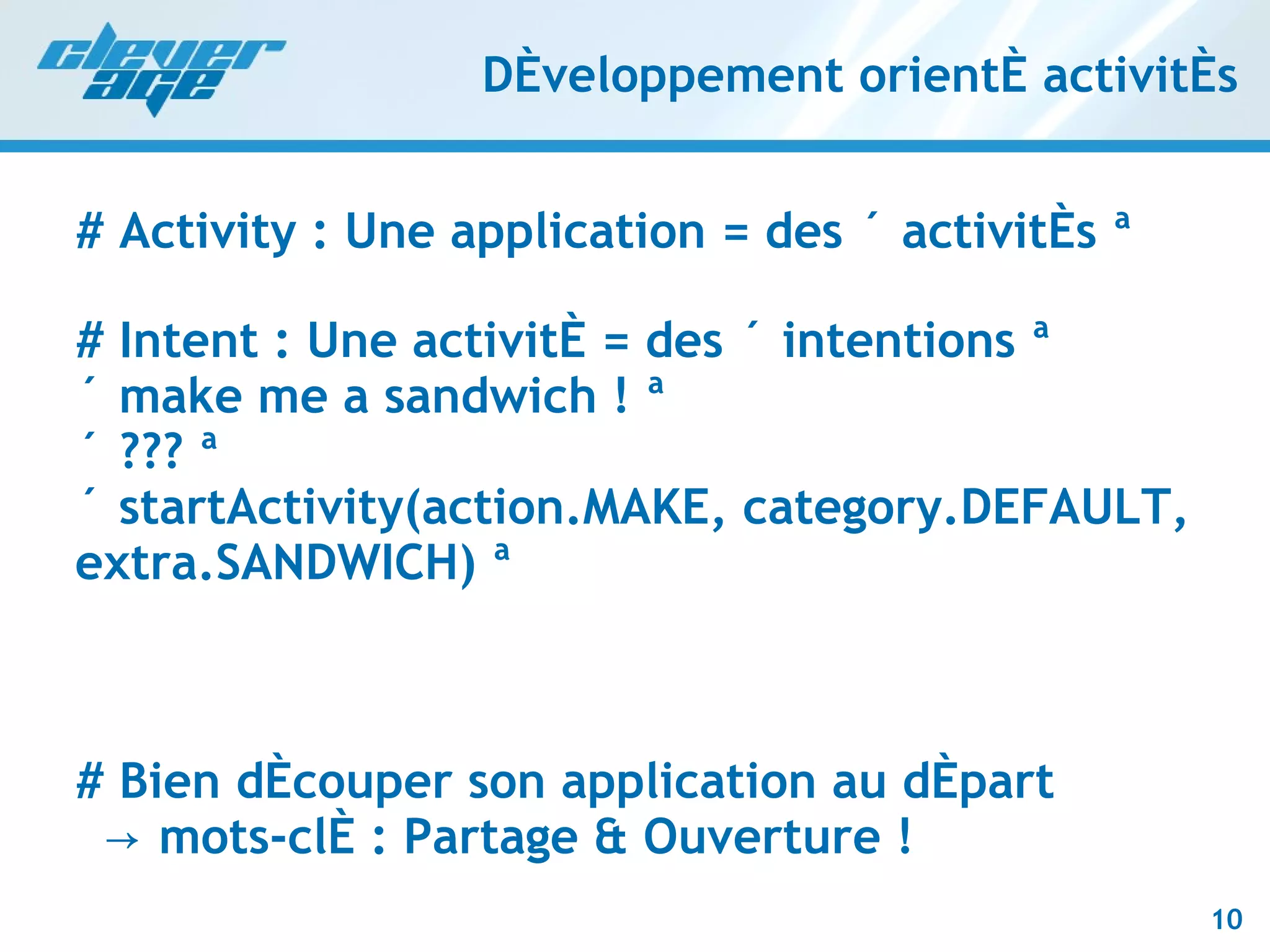 Développement orienté activités # Activity : Une application = des « activités » # Intent : Une activité = des « intentions » « make me a sandwich ! » « ??? » « startActivity(action.MAKE, category.DEFAULT, extra.SANDWICH) » # Bien découper son application au départ   -> mots-clé : Partage & Ouverture ! 