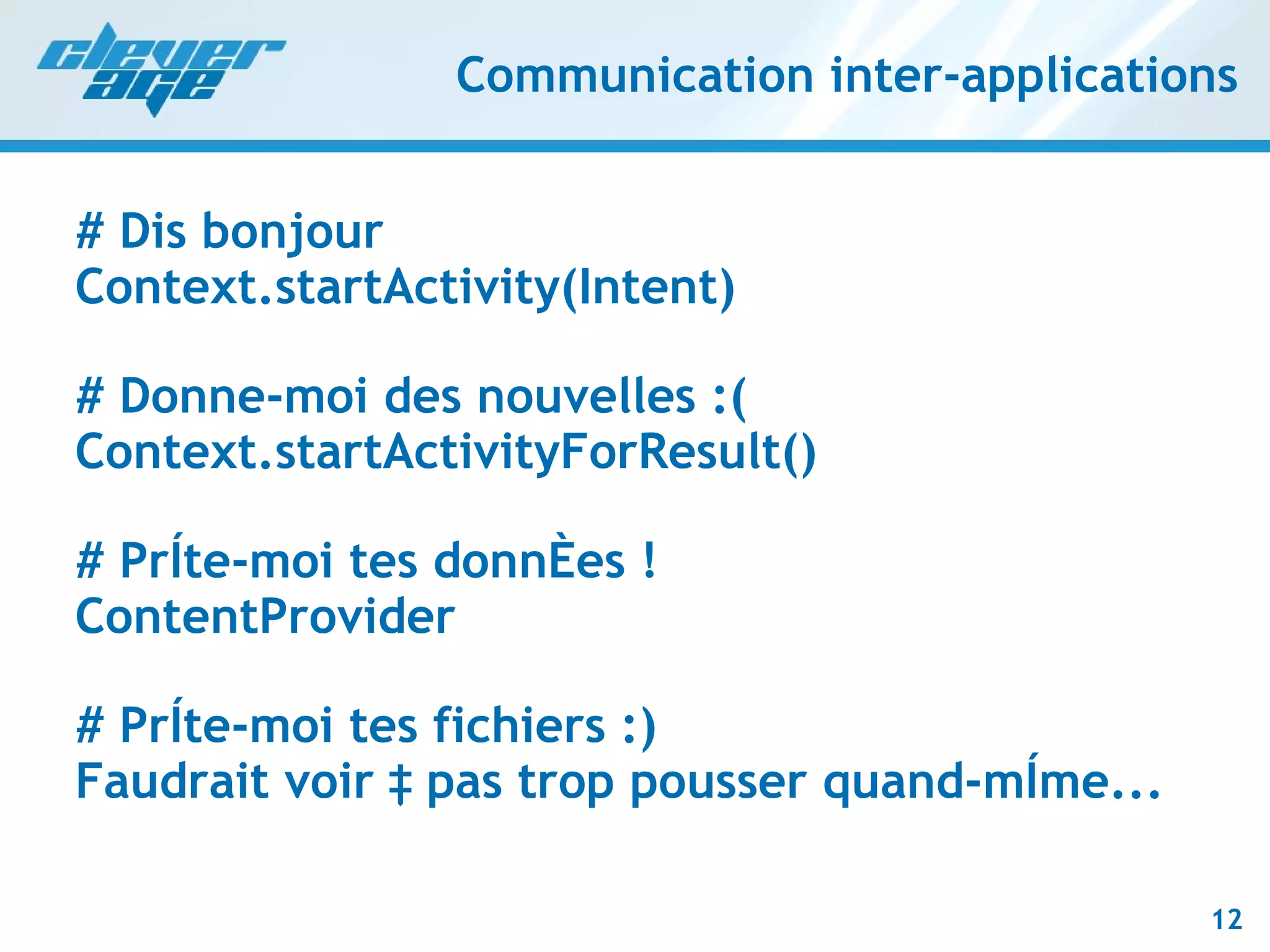 Communication inter-applications # Dis bonjour Context.startActivity(Intent) # Donne-moi des nouvelles :( Context.startActivityForResult() # Prête-moi tes données ! ContentProvider # Prête-moi tes fichiers :) Faudrait voir à pas trop pousser quand-même... 