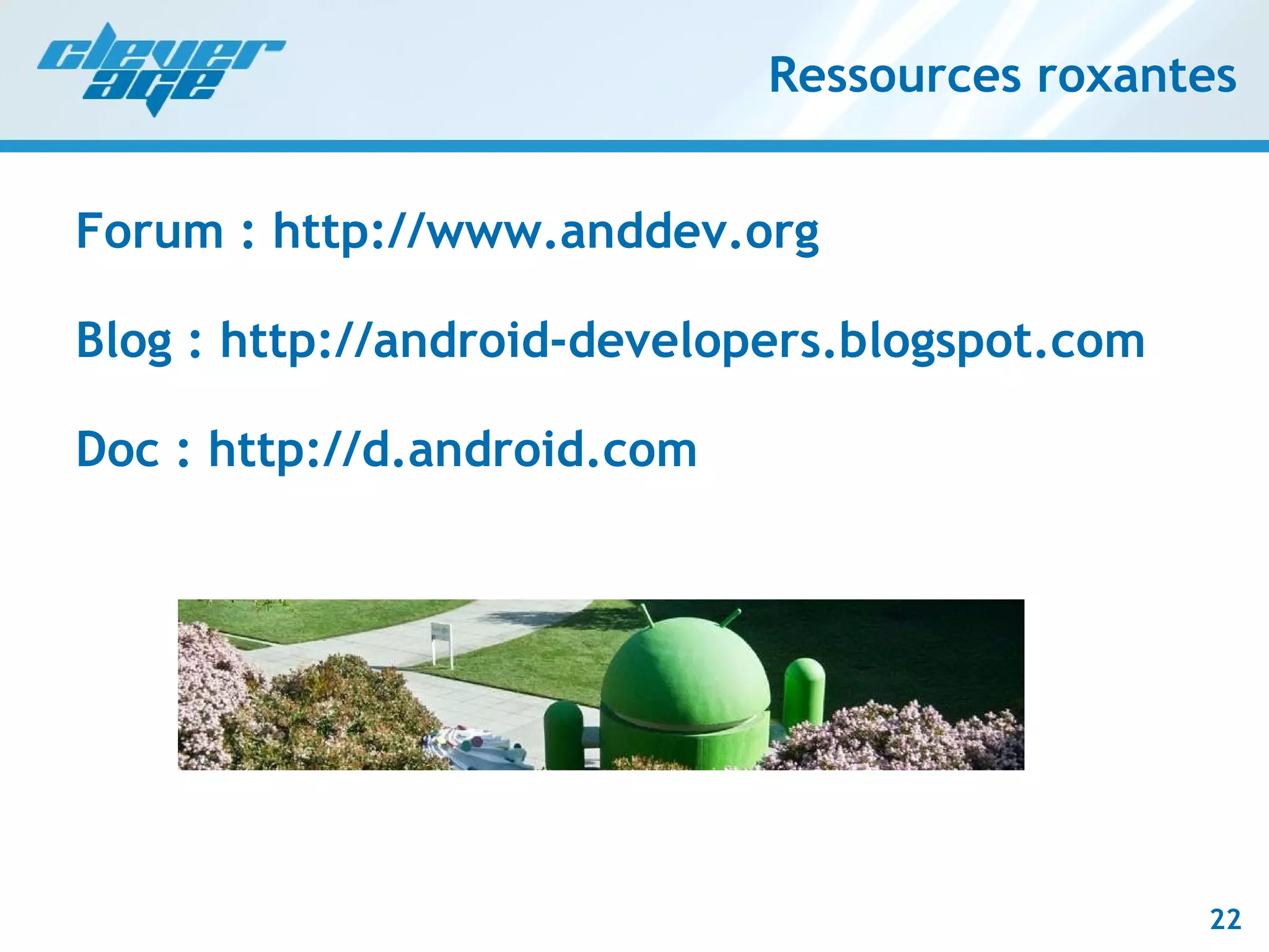 Ressources roxantes Forum : http://www.anddev.org Blog : http://android-developers.blogspot.com Doc : http://d.android.com 