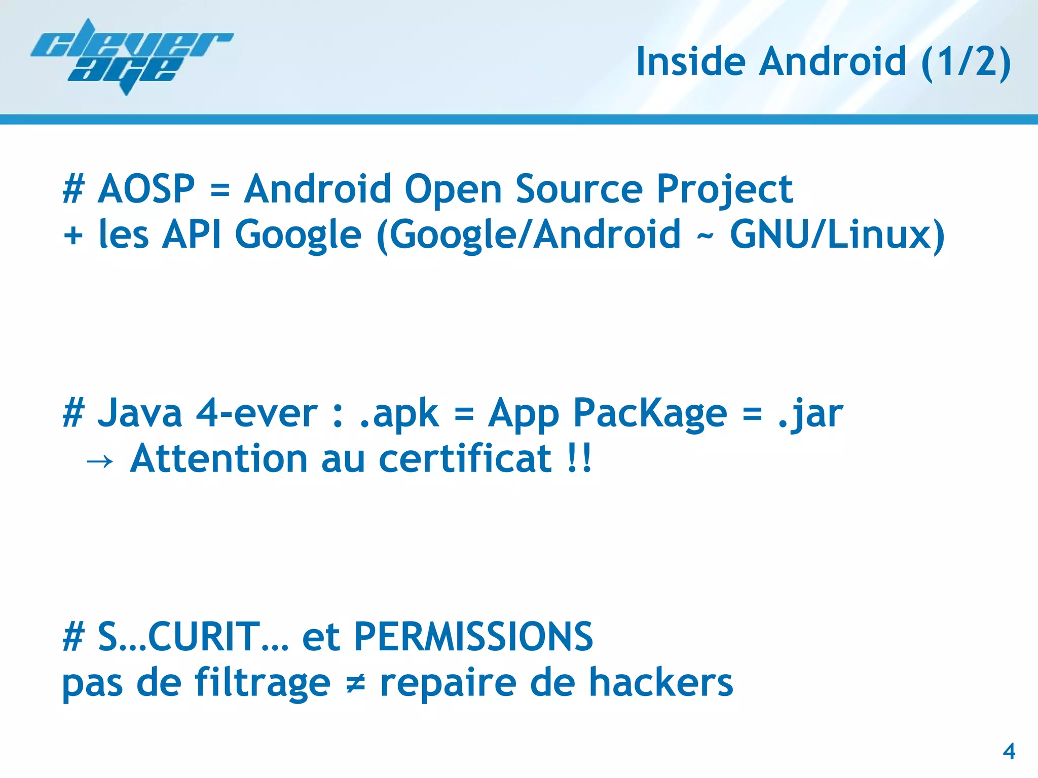 Inside Android (1/2) # AOSP = Android Open Source Project + les API Google (Google/Android ~ GNU/Linux) # Java 4-ever : .apk = App PacKage = .jar   -> Attention au certificat !! # SÉCURITÉ et PERMISSIONS pas de filtrage ≠ repaire de hackers 