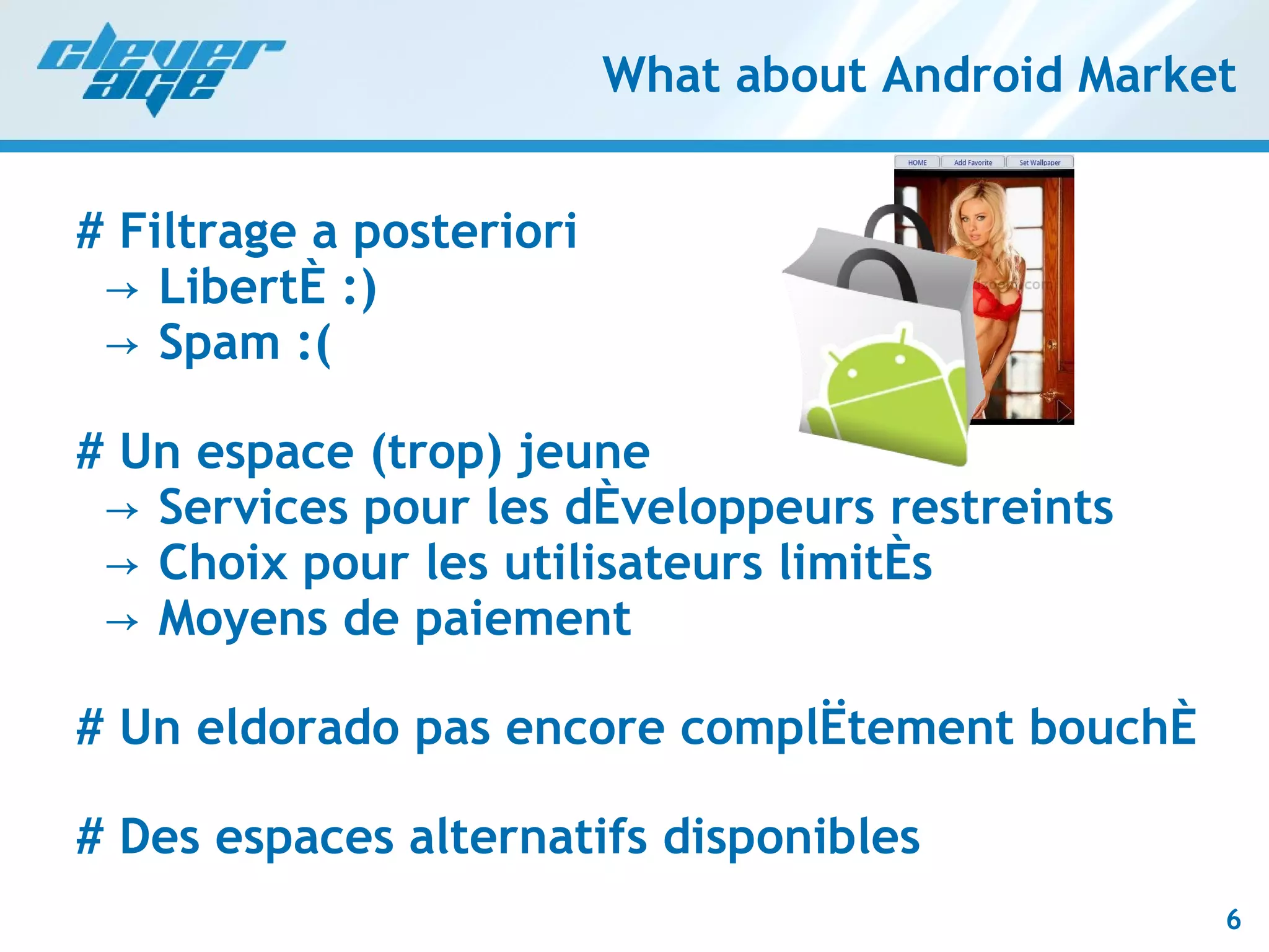 What about Android Market # Filtrage a posteriori   -> Liberté :)   -> Spam :( # Un espace (trop) jeune   -> Services pour les développeurs restreints   -> Choix pour les utilisateurs limités   -> Moyens de paiement # Un eldorado pas encore complètement bouché # Des espaces alternatifs disponibles 