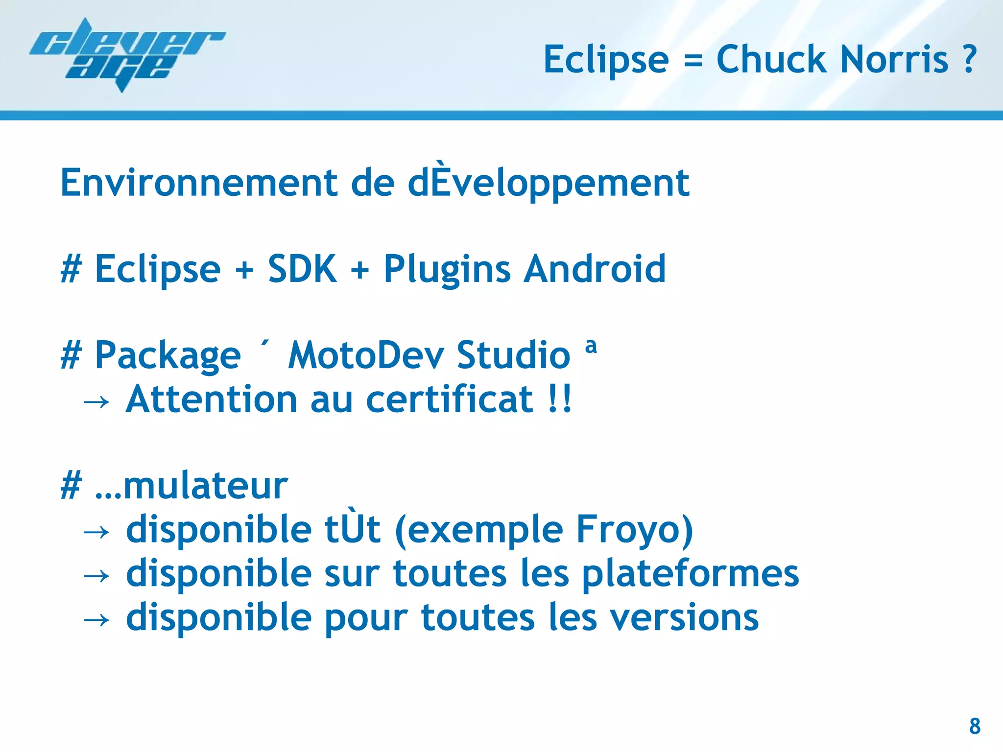 Eclipse = Chuck Norris ? Environnement de développement # Eclipse + SDK + Plugins Android # Package « MotoDev Studio »   -> Attention au certificat !! # Émulateur   -> disponible tôt (exemple Froyo)   -> disponible sur toutes les plateformes   -> disponible pour toutes les versions 