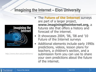 Imagining the Internet – Elon University <ul><li>The  Future of the Internet  surveys are part of a larger project,  www.i...