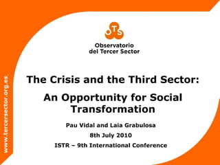 The Crisis and the Third Sector:
An Opportunity for Social
Transformation
www.tercersector.org.es
Pau Vidal and Laia Grabulosa
8th July 2010
ISTR – 9th International Conference
 