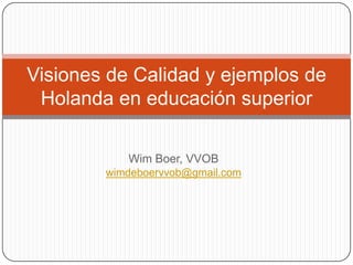 Wim Boer, VVOB  wimdeboervvob@gmail.com Visiones de Calidad y ejemplos de Holanda en educación superior 