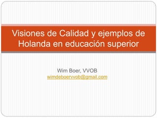 Wim Boer, VVOB
wimdeboervvob@gmail.com
Visiones de Calidad y ejemplos de
Holanda en educación superior
 