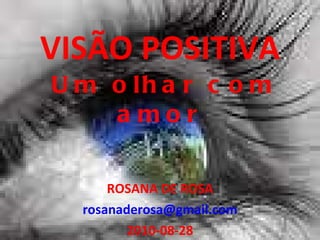 VISÃO POSITIVA  Um olhar com amor ROSANA DE ROSA [email_address] 2010-08-28 