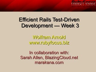 Efficient Rails Test-DrivenEfficient Rails Test-Driven
Development — Week 3Development — Week 3
Wolfram ArnoldWolfram Arnold
www.rubyfocus.bizwww.rubyfocus.biz
In collaboration with:In collaboration with:
Sarah Allen, BlazingCloud.netSarah Allen, BlazingCloud.net
marakana.commarakana.com
 