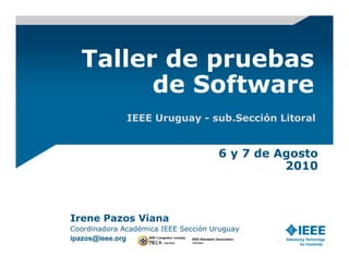 Taller de pruebas
         de Software
                   IEEE Uruguay - sub.Sección Litoral


                                                 6 y 7 de Agosto
                                                           2010



Irene Pazos Viana
Coordinadora Académica IEEE Sección Uruguay
ipazos@ieee.org         member
                               IEEE Standadrs Association
                               member
 