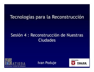 Tecnologías para la Reconstrucción


Sesión 4 : Reconstrucción de Nuestras
               Ciudades




             Ivan Poduje
 