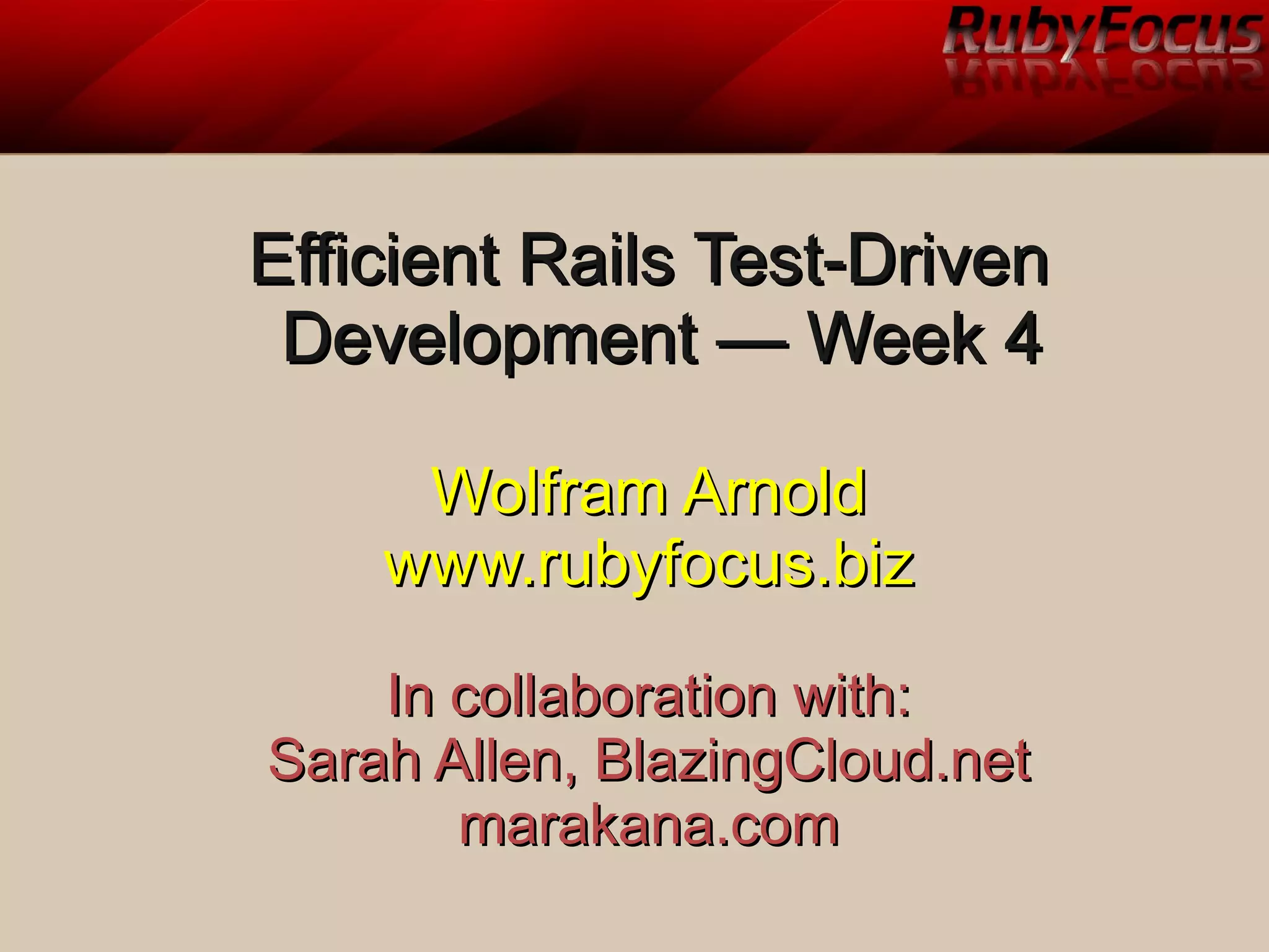 Efficient Rails Test-DrivenEfficient Rails Test-Driven
Development — Week 4Development — Week 4
Wolfram ArnoldWolfram Arnold
www.rubyfocus.bizwww.rubyfocus.biz
In collaboration with:In collaboration with:
Sarah Allen, BlazingCloud.netSarah Allen, BlazingCloud.net
marakana.commarakana.com
 