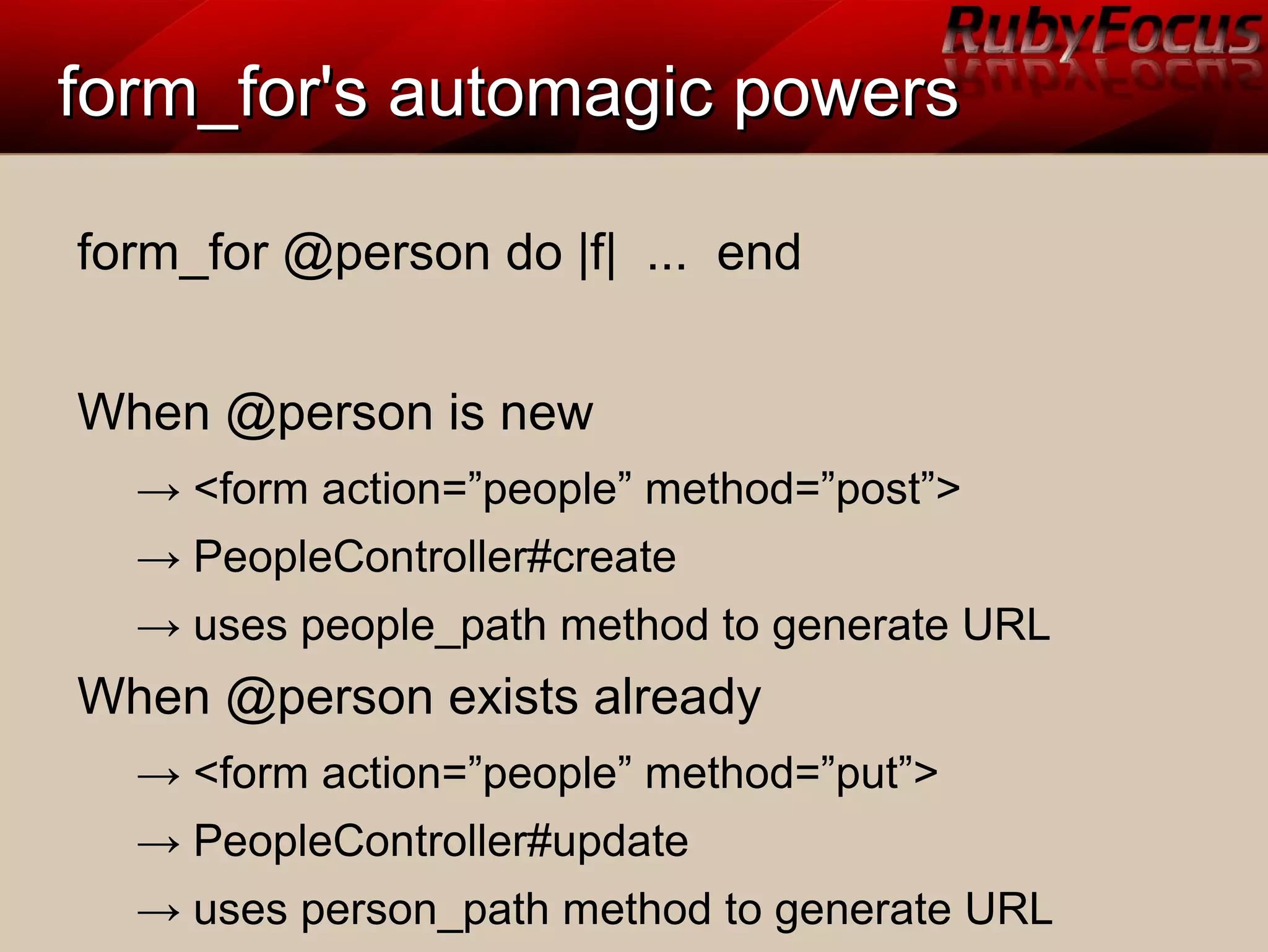 form_for's automagic powersform_for's automagic powers
form_for @person do |f| ... end
When @person is new
→ <form action=”people” method=”post”>
→ PeopleController#create
→ uses people_path method to generate URL
When @person exists already
→ <form action=”people” method=”put”>
→ PeopleController#update
→ uses person_path method to generate URL
 