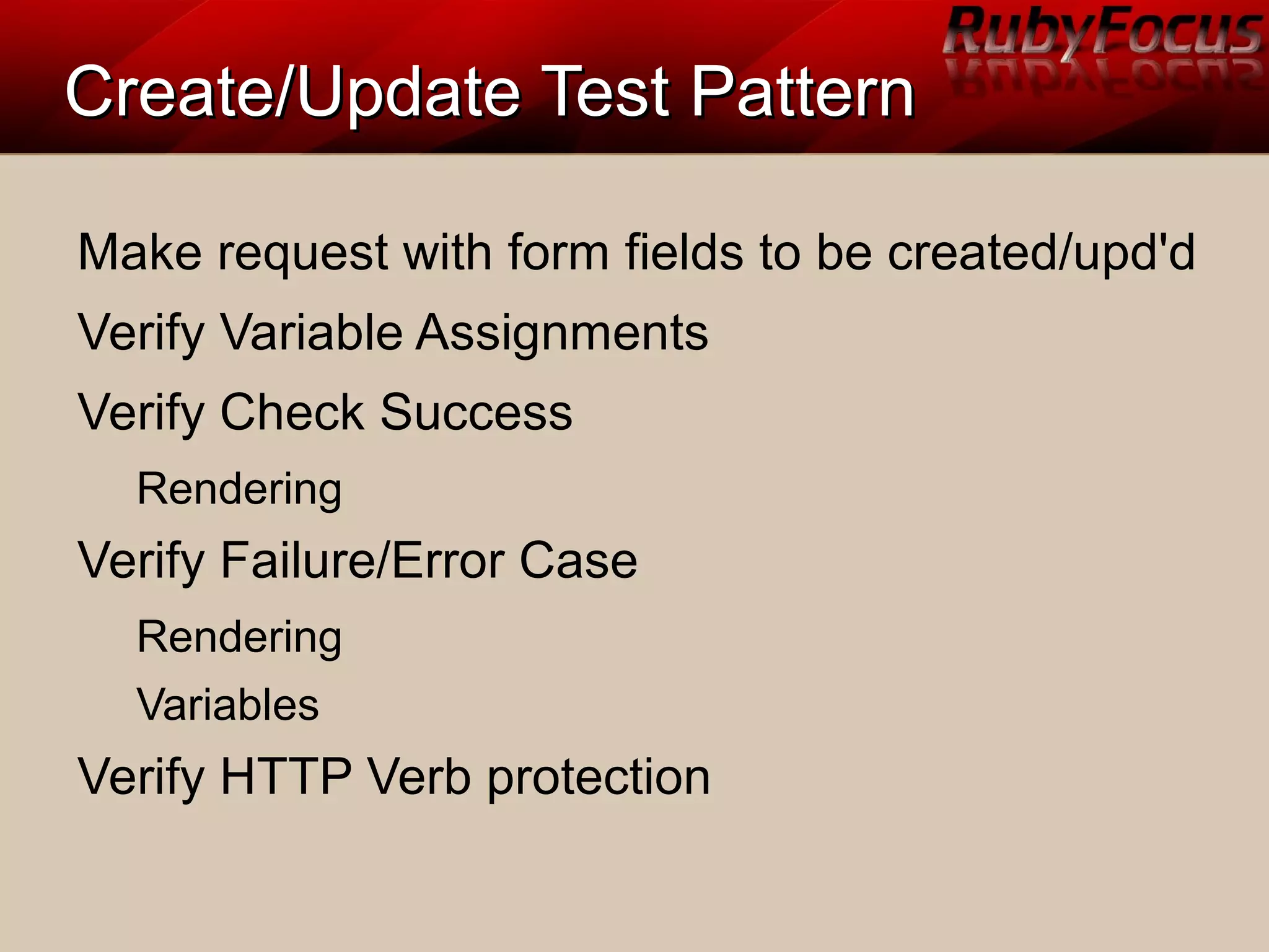Create/Update Test PatternCreate/Update Test Pattern
Make request with form fields to be created/upd'd
Verify Variable Assignments
Verify Check Success
Rendering
Verify Failure/Error Case
Rendering
Variables
Verify HTTP Verb protection
 