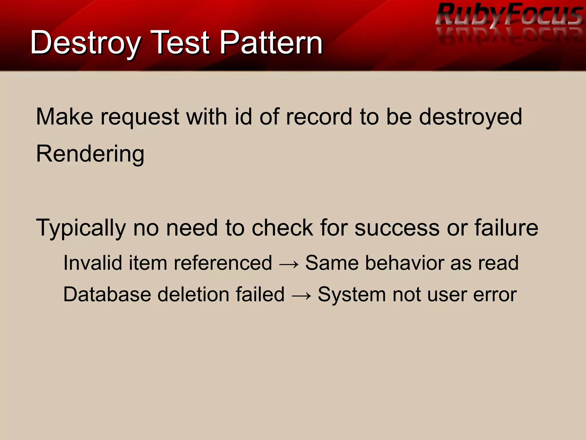 Destroy Test PatternDestroy Test Pattern
Make request with id of record to be destroyed
Rendering
Typically no need to check for success or failure
Invalid item referenced → Same behavior as read
Database deletion failed → System not user error
 