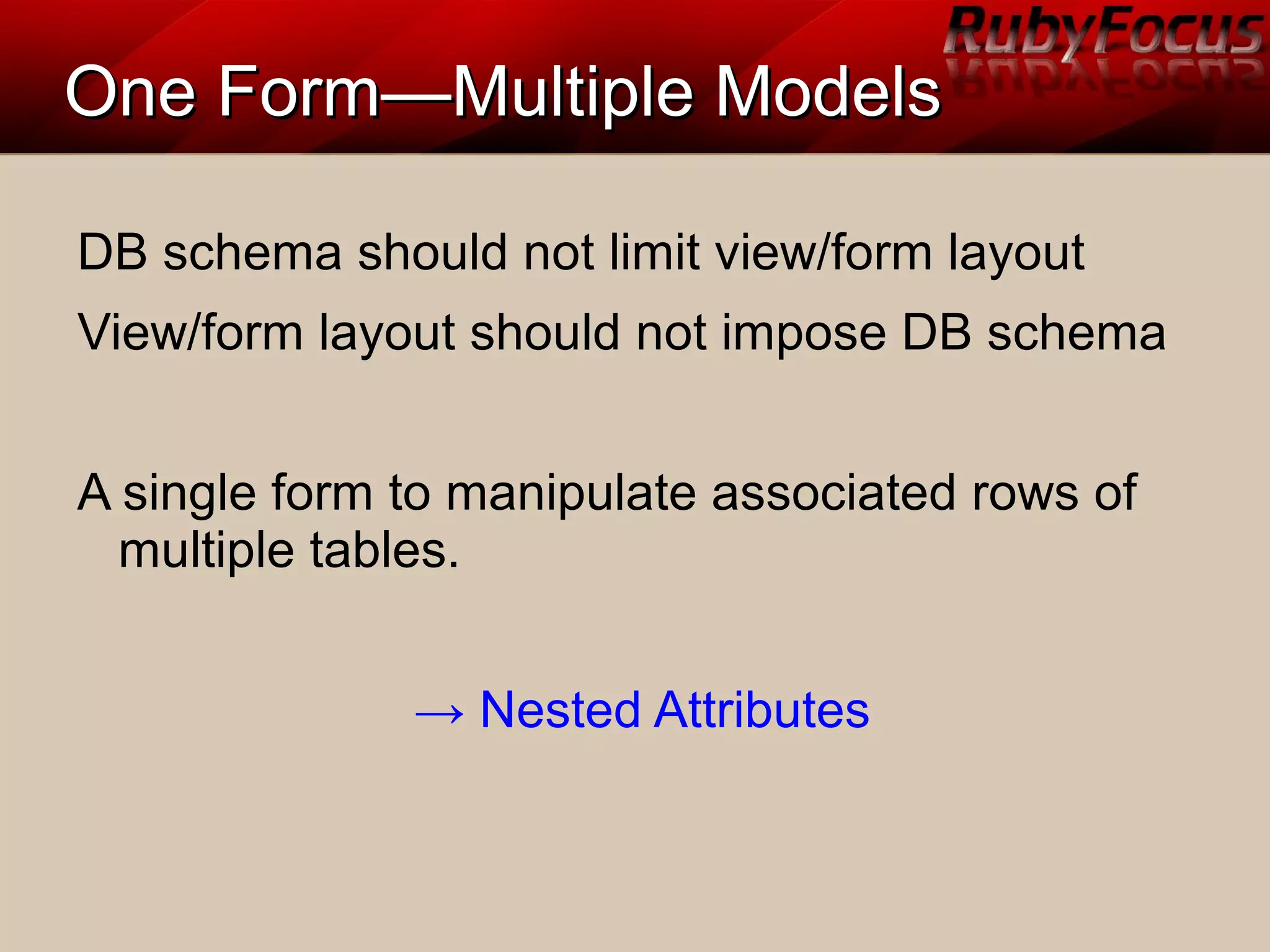 One Form—Multiple ModelsOne Form—Multiple Models
DB schema should not limit view/form layout
View/form layout should not impose DB schema
A single form to manipulate associated rows of
multiple tables.
→ Nested Attributes
 
